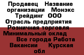 Продавец › Название организации ­ Монэкс Трейдинг, ООО › Отрасль предприятия ­ Розничная торговля › Минимальный оклад ­ 11 000 - Все города Работа » Вакансии   . Курская обл.